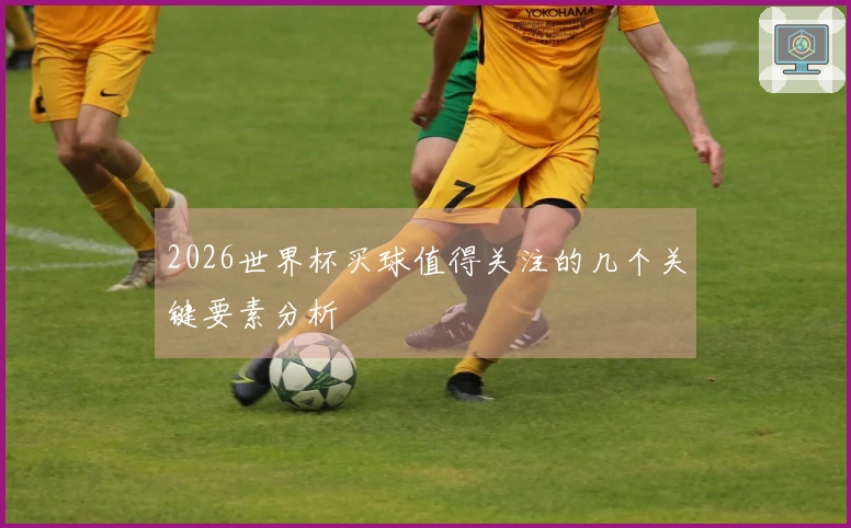 2026世界杯买球值得关注的几个关键要素分析
