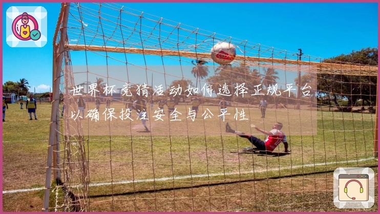 世界杯竞猜活动如何选择正规平台以确保投注安全与公平性