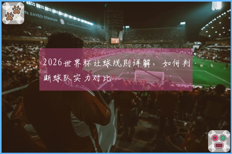 2026世界杯让球规则详解，如何判断球队实力对比