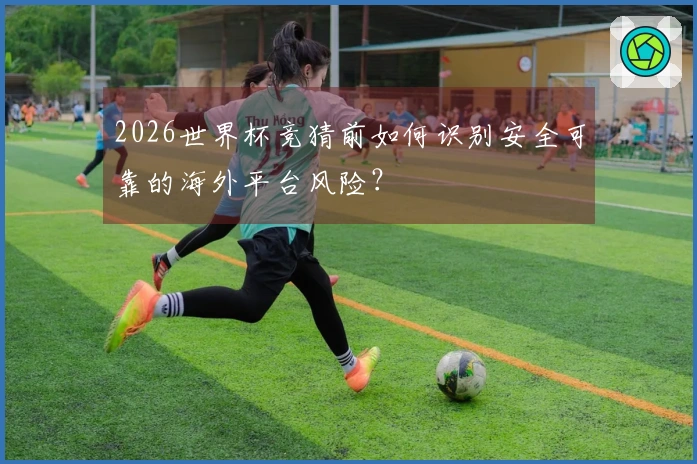 2026世界杯竞猜前如何识别安全可靠的海外平台风险？