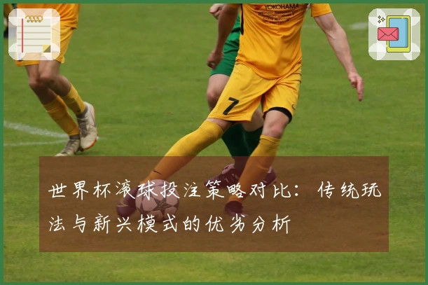 世界杯滚球投注策略对比:传统玩法与新兴模式的优劣分析