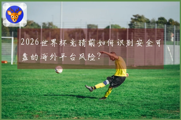 2026世界杯竞猜前如何识别安全可靠的海外平台风险？