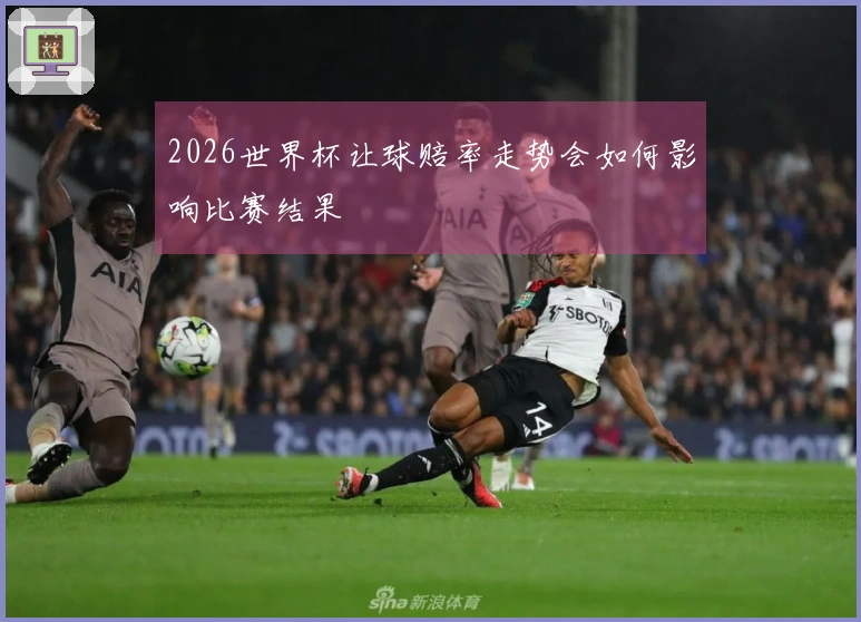 2026世界杯让球赔率走势会如何影响比赛结果