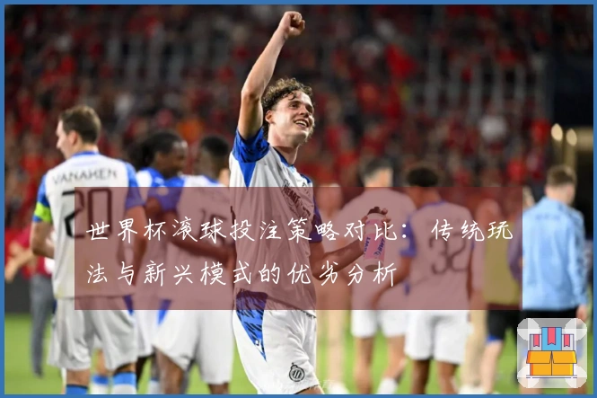 世界杯滚球投注策略对比：传统玩法与新兴模式的优劣分析