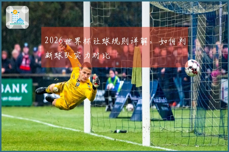 2026世界杯让球规则详解，如何判断球队实力对比