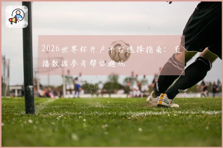 2026世界杯开户平台选择指南：直播数据参考帮你避坑