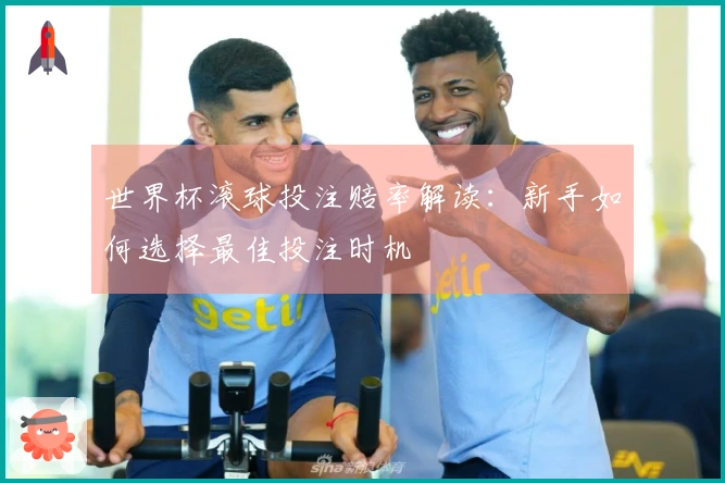 世界杯滚球投注赔率解读：新手如何选择最佳投注时机