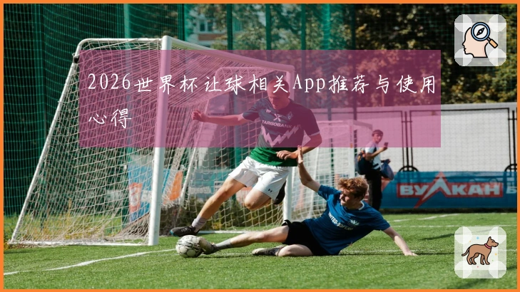 2026世界杯让球相关App推荐与使用心得