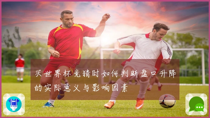 买世界杯竞猜时如何判断盘口升降的实际意义与影响因素