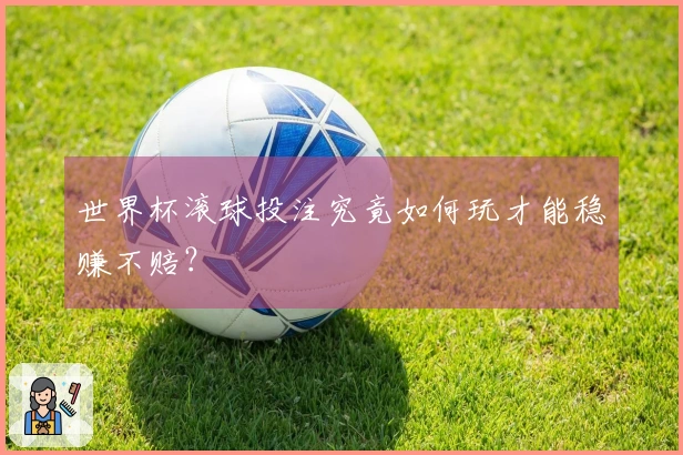 世界杯滚球投注究竟如何玩才能稳赚不赔？
