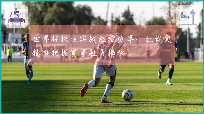 世界杯投注实战经验分享，让你更精准把握赛事胜负揭秘