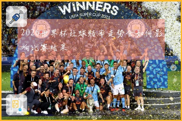 2026世界杯让球赔率走势会如何影响比赛结果