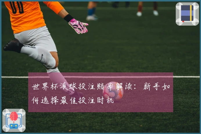 世界杯滚球投注赔率解读：新手如何选择最佳投注时机